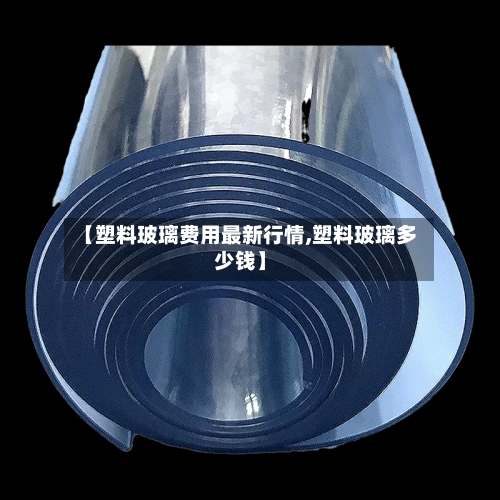 【塑料玻璃费用最新行情,塑料玻璃多少钱】-第2张图片