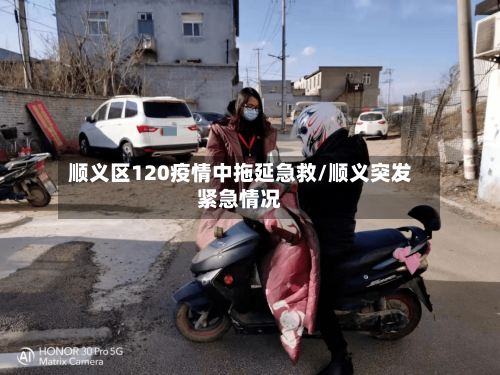 顺义区120疫情中拖延急救/顺义突发紧急情况
