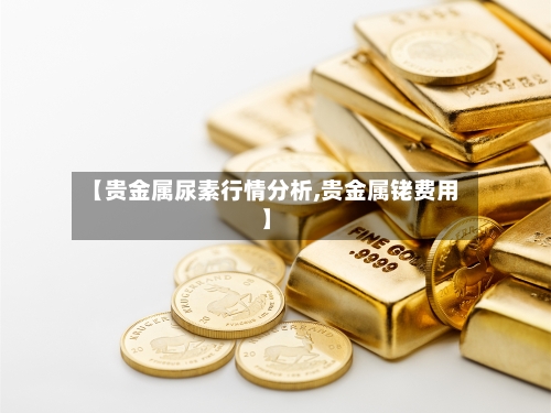 【贵金属尿素行情分析,贵金属铑费用】-第2张图片