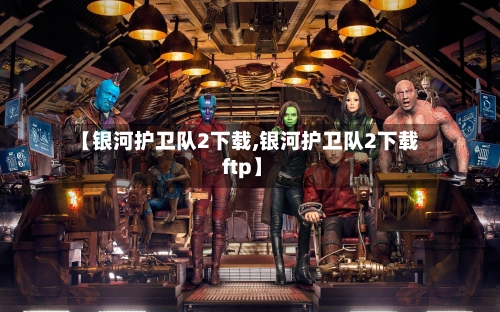 【银河护卫队2下载,银河护卫队2下载 ftp】