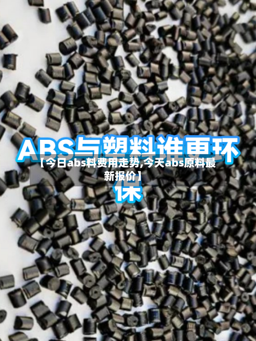 【今日abs料费用走势,今天abs原料最新报价】