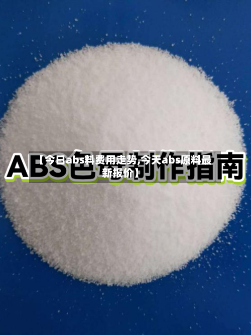 【今日abs料费用走势,今天abs原料最新报价】-第3张图片