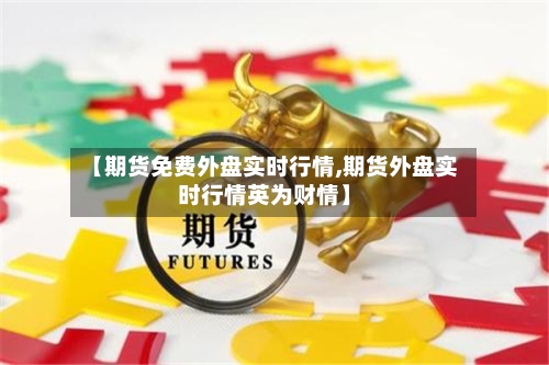 【期货免费外盘实时行情,期货外盘实时行情英为财情】-第2张图片