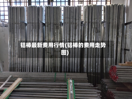 铝棒最新费用行情(铝棒的费用走势图)