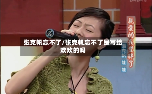 张克帆忘不了/张克帆忘不了是写给欢欢的吗