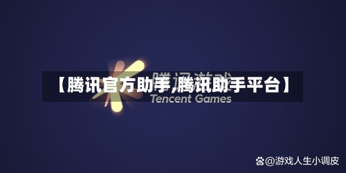 【腾讯官方助手,腾讯助手平台】