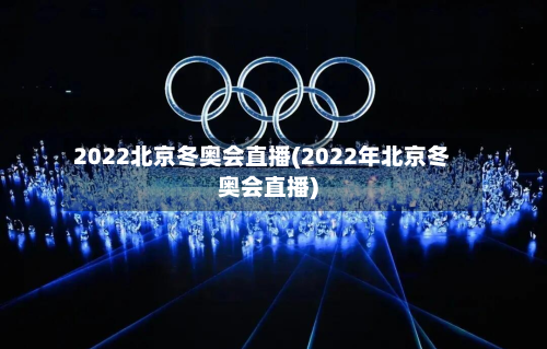 2022北京冬奥会直播(2022年北京冬奥会直播)