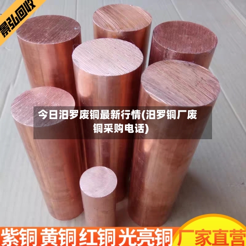 今日汨罗废铜最新行情(汨罗铜厂废铜采购电话)