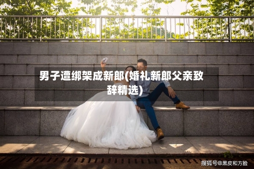 男子遭绑架成新郎(婚礼新郎父亲致辞精选)