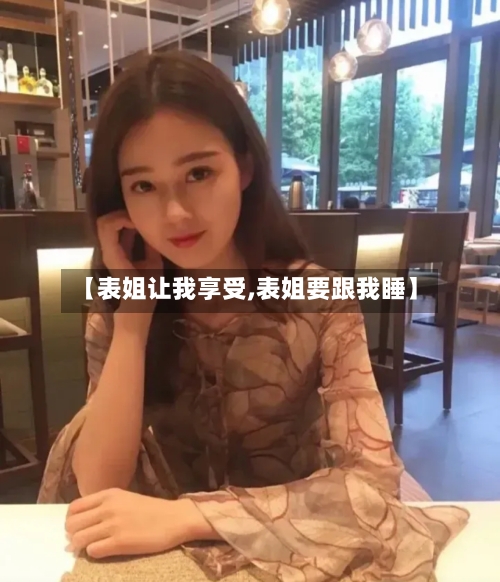 【表姐让我享受,表姐要跟我睡】-第3张图片