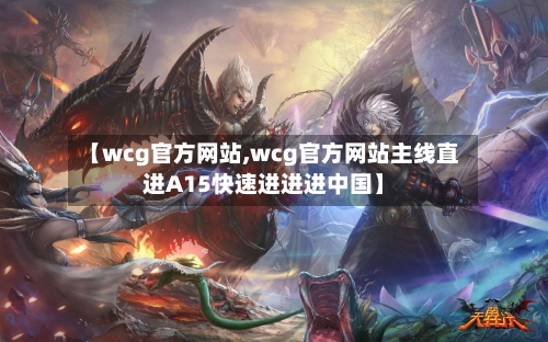 【wcg官方网站,wcg官方网站主线直进A15快速进进进中国】-第2张图片