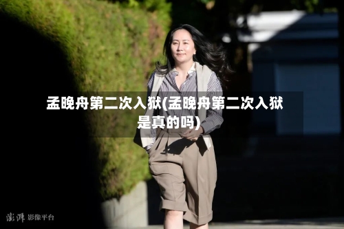 孟晚舟第二次入狱(孟晚舟第二次入狱是真的吗)