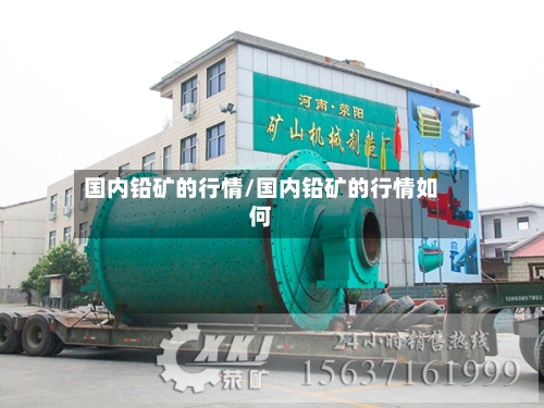 国内铅矿的行情/国内铅矿的行情如何