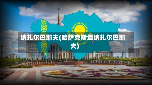 纳扎尔巴耶夫(哈萨克斯坦纳扎尔巴耶夫)-第2张图片