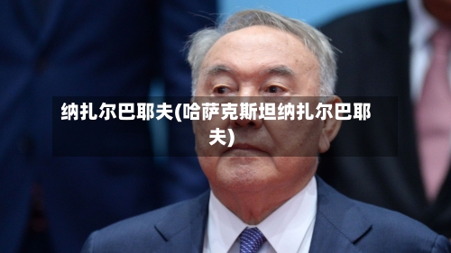 纳扎尔巴耶夫(哈萨克斯坦纳扎尔巴耶夫)-第3张图片