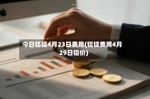 今日铝锭4月23日费用(铝锭费用4月29日铝价)-第2张图片
