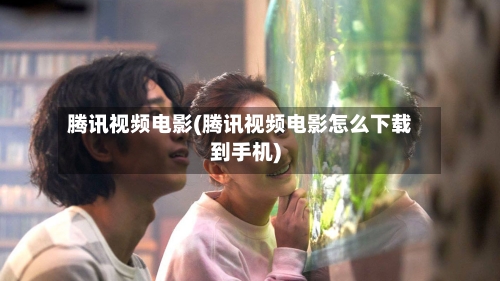 腾讯视频电影(腾讯视频电影怎么下载到手机)-第2张图片