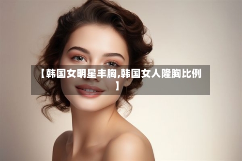 【韩国女明星丰胸,韩国女人隆胸比例】