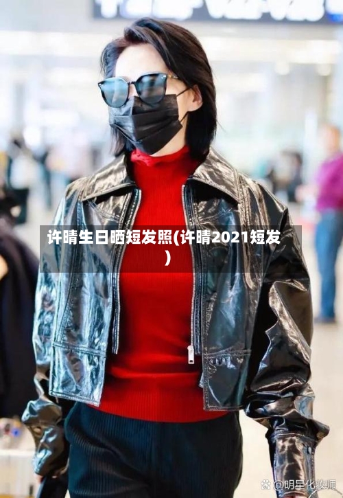 许晴生日晒短发照(许晴2021短发)