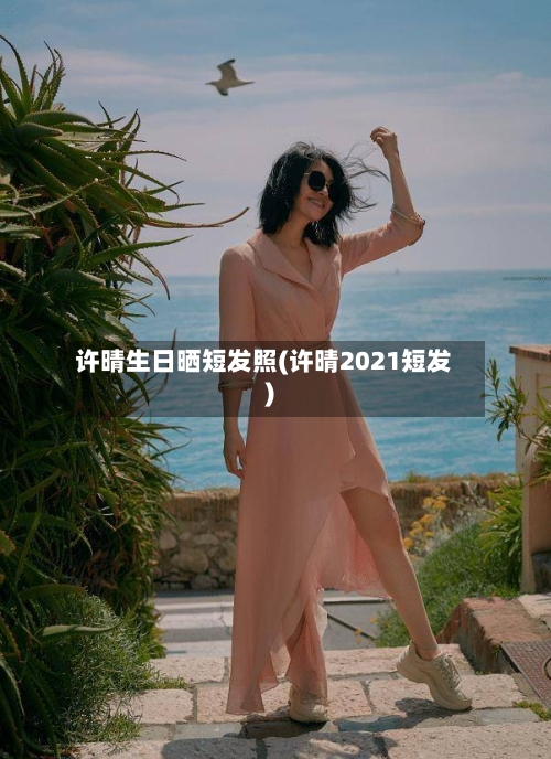 许晴生日晒短发照(许晴2021短发)-第2张图片