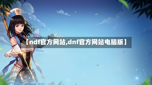 【ndf官方网站,dnf官方网站电脑版】