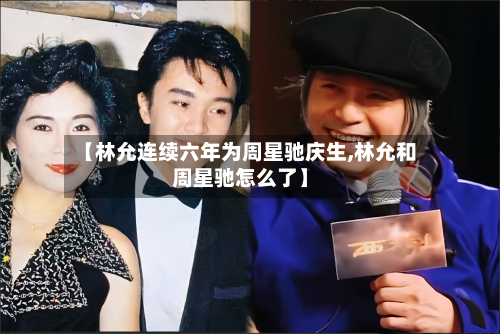 【林允连续六年为周星驰庆生,林允和周星驰怎么了】-第2张图片