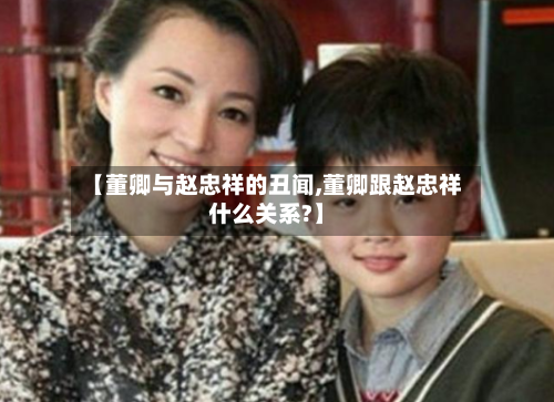 【董卿与赵忠祥的丑闻,董卿跟赵忠祥什么关系?】