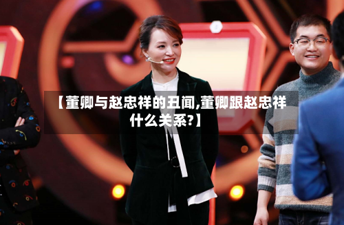 【董卿与赵忠祥的丑闻,董卿跟赵忠祥什么关系?】-第2张图片