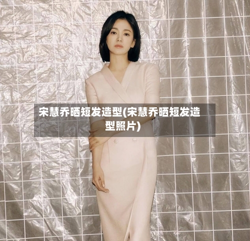 宋慧乔晒短发造型(宋慧乔晒短发造型照片)