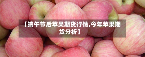 【端午节后苹果期货行情,今年苹果期货分析】