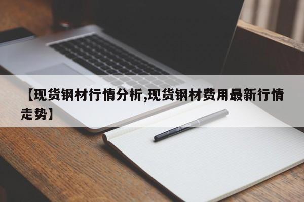 【现货钢材行情分析,现货钢材费用最新行情走势】