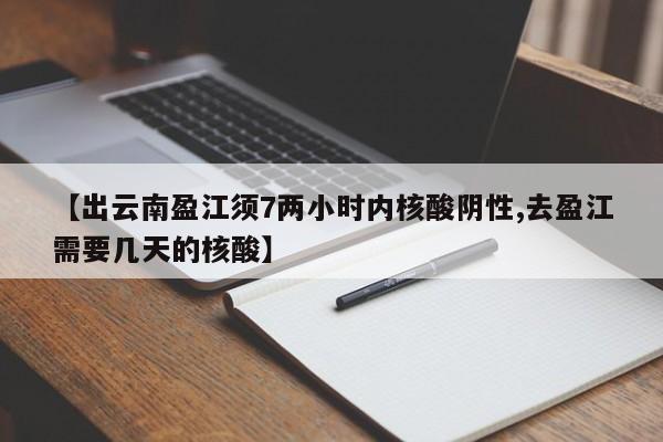 【出云南盈江须7两小时内核酸阴性,去盈江需要几天的核酸】