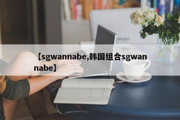 【sgwannabe,韩国组合sgwannabe】