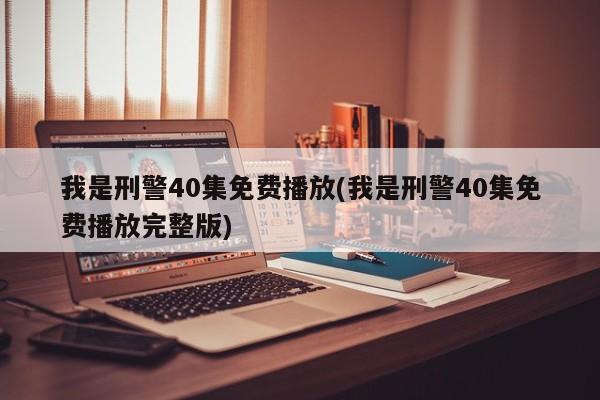 我是刑警40集免费播放(我是刑警40集免费播放完整版)