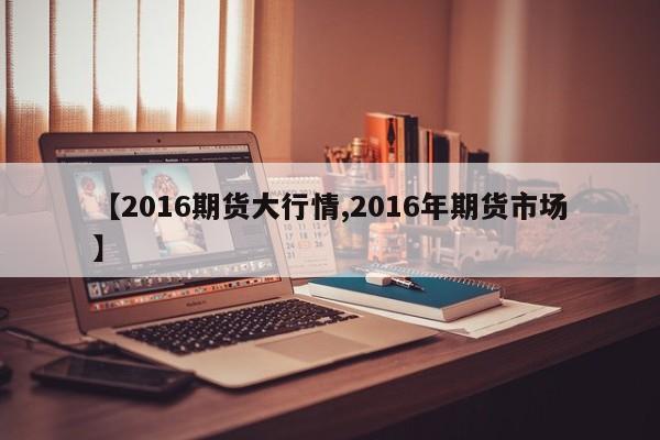 【2016期货大行情,2016年期货市场】