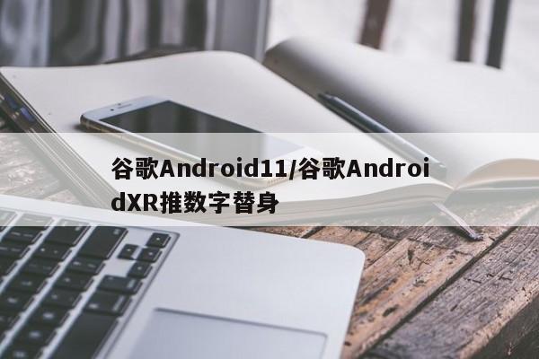 谷歌Android11/谷歌AndroidXR推数字替身