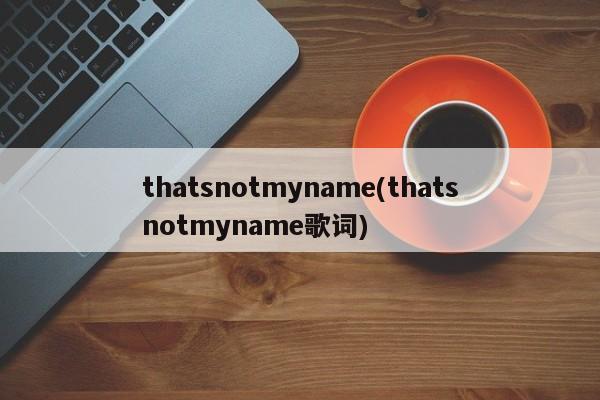 thatsnotmyname(thatsnotmyname歌词)