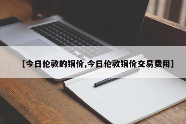 【今日伦敦的铜价,今日伦敦铜价交易费用】
