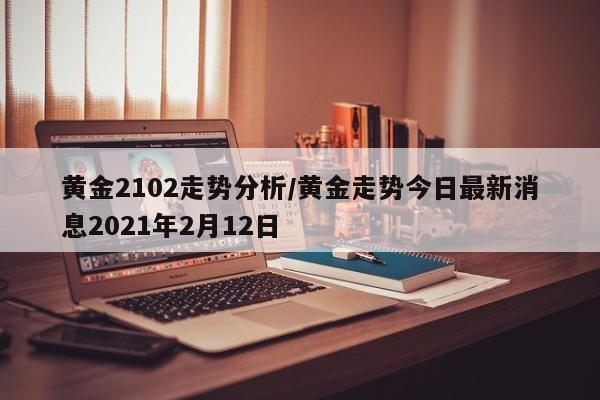 黄金2102走势分析/黄金走势今日最新消息2021年2月12日