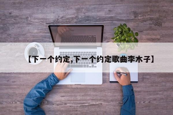 【下一个约定,下一个约定歌曲李木子】