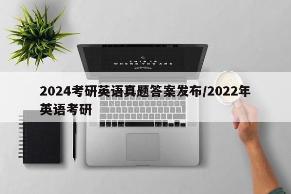 2024考研英语真题答案发布/2022年英语考研