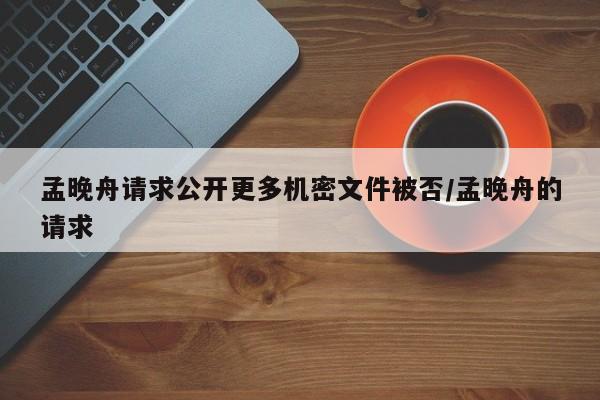 孟晚舟请求公开更多机密文件被否/孟晚舟的请求
