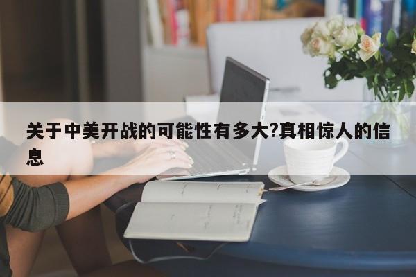 关于中美开战的可能性有多大?真相惊人的信息