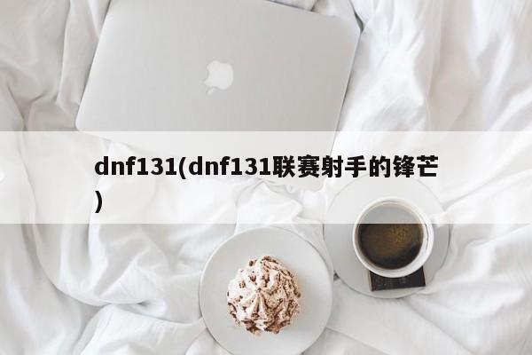 dnf131(dnf131联赛射手的锋芒)