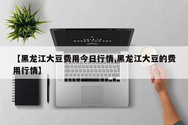 【黑龙江大豆费用今日行情,黑龙江大豆的费用行情】