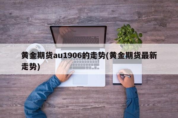 黄金期货au1906的走势(黄金期货最新走势)