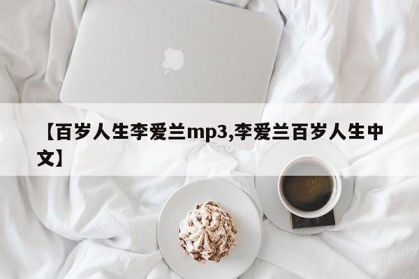 【百岁人生李爱兰mp3,李爱兰百岁人生中文】