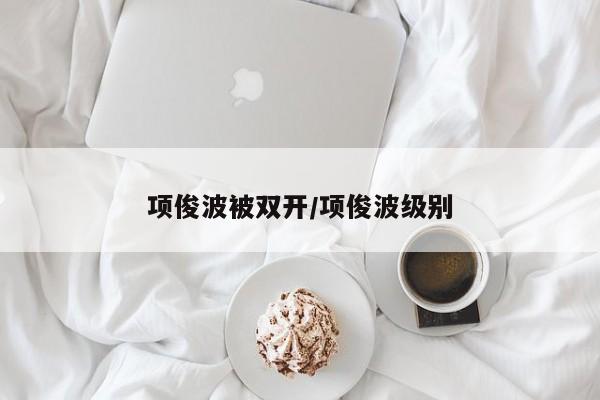 项俊波被双开/项俊波级别