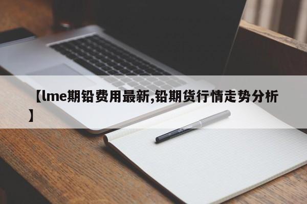 【lme期铅费用最新,铅期货行情走势分析】