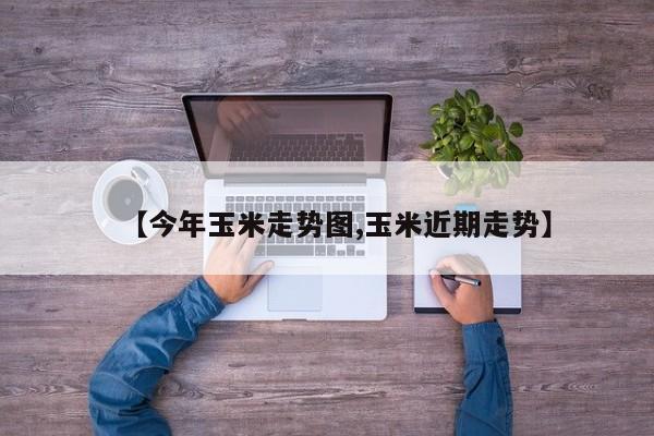 【今年玉米走势图,玉米近期走势】